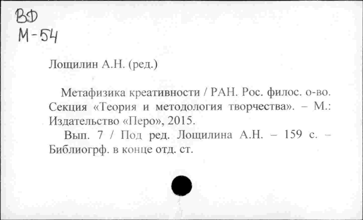 ﻿Лощилин А.Н. (ред.)
Метафизика креативности / РАН. Рос. филос. Секция «Теория и методология творчества». Издательство «Перо», 2015.
Вып. 7 / Под ред. Лощилина А.Н. - 159 Библиогрф. в конце отд. ст.